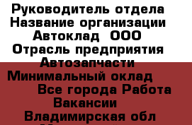 Руководитель отдела › Название организации ­ Автоклад, ООО › Отрасль предприятия ­ Автозапчасти › Минимальный оклад ­ 40 000 - Все города Работа » Вакансии   . Владимирская обл.,Муромский р-н